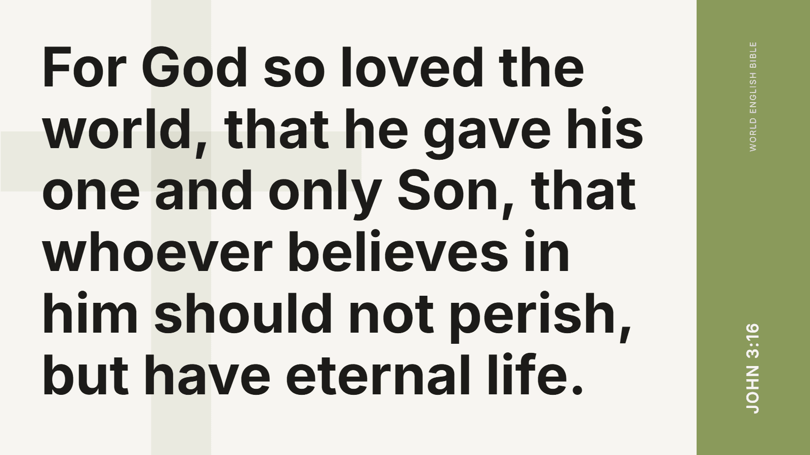 For God so loved the world, that he gave his one and only Son, that whoever believes in him should not perish, but have eternal life. John 3:16